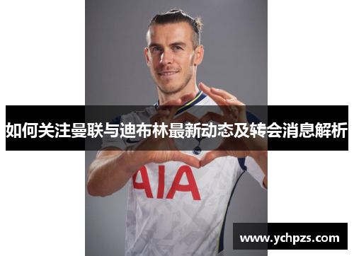 如何关注曼联与迪布林最新动态及转会消息解析