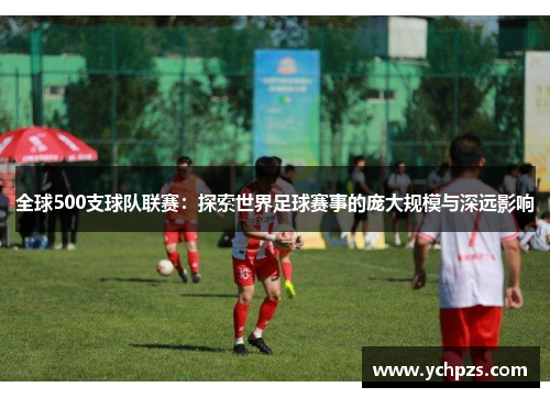 全球500支球队联赛：探索世界足球赛事的庞大规模与深远影响