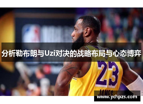 分析勒布朗与Uzi对决的战略布局与心态博弈 分析勒布朗与Uzi对决的战略布局与心态博弈