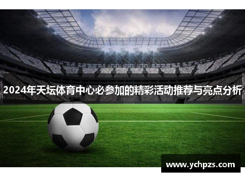 2024年天坛体育中心必参加的精彩活动推荐与亮点分析 2024年天坛体育中心必参加的精彩活动推荐与亮点分析