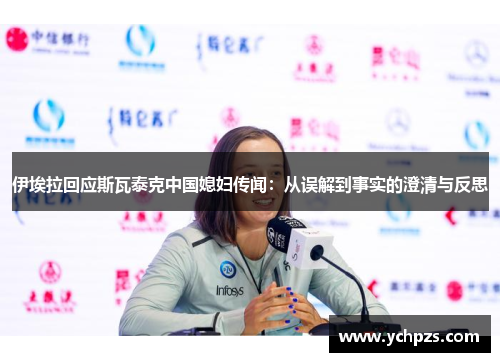 伊埃拉回应斯瓦泰克中国媳妇传闻:从误解到事实的澄清与反思 伊埃拉回应斯瓦泰克中国媳妇传闻:从误解到事实的澄清与反思