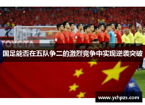 国足能否在五队争二的激烈竞争中实现逆袭突破 国足能否在五队争二的激烈竞争中实现逆袭突破