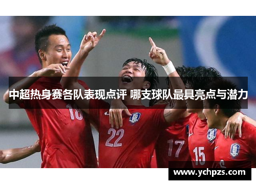 中超热身赛各队表现点评 哪支球队最具亮点与潜力