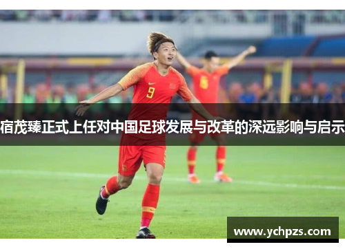 宿茂臻正式上任对中国足球发展与改革的深远影响与启示 宿茂臻正式上任对中国足球发展与改革的深远影响与启示