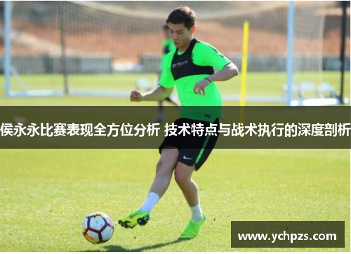 侯永永比赛表现全方位分析 技术特点与战术执行的深度剖析