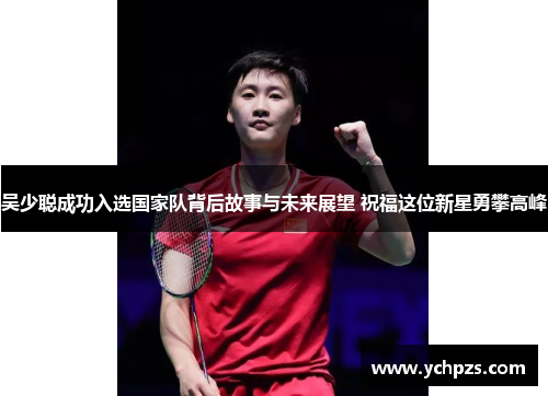 吴少聪成功入选国家队背后故事与未来展望 祝福这位新星勇攀高峰