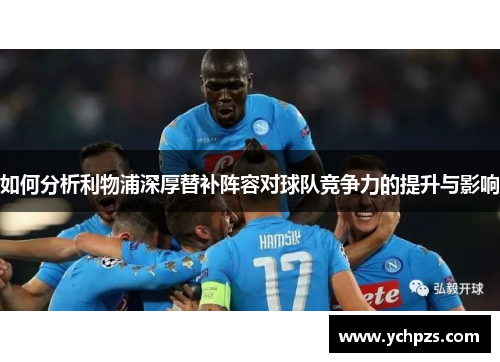 如何分析利物浦深厚替补阵容对球队竞争力的提升与影响 如何分析利物浦深厚替补阵容对球队竞争力的提升与影响