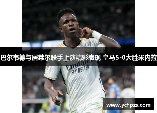 巴尔韦德与居莱尔联手上演精彩表现 皇马5-0大胜米内拉