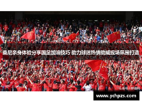 桑尼亲身体验分享国足加油技巧 助力球迷热情助威现场氛围打造