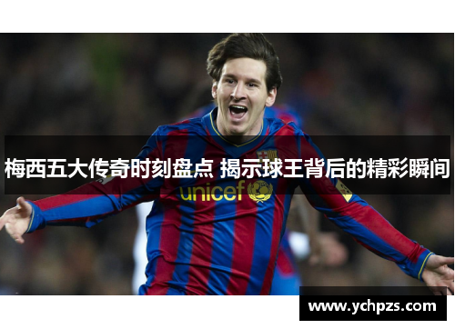 梅西五大传奇时刻盘点 揭示球王背后的精彩瞬间