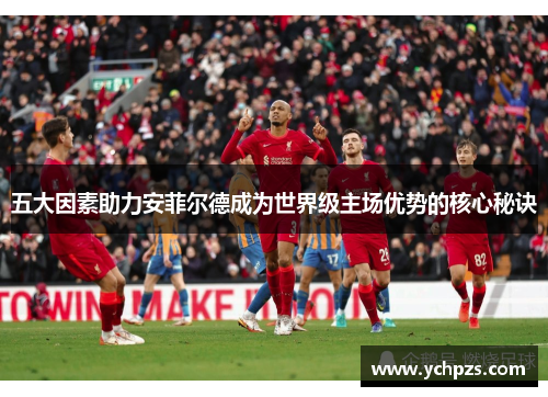 五大因素助力安菲尔德成为世界级主场优势的核心秘诀