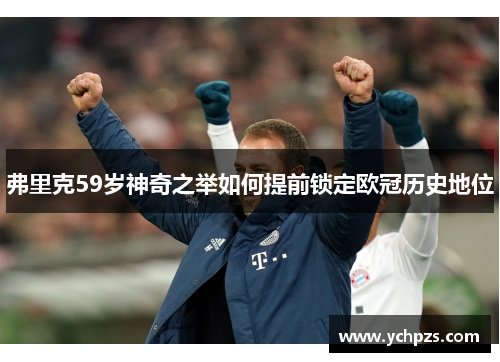 弗里克59岁神奇之举如何提前锁定欧冠历史地位 弗里克59岁神奇之举如何提前锁定欧冠历史地位