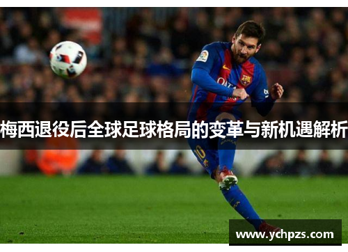 梅西退役后全球足球格局的变革与新机遇解析 梅西退役后全球足球格局的变革与新机遇解析