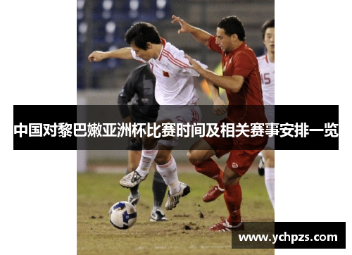 中国对黎巴嫩亚洲杯比赛时间及相关赛事安排一览