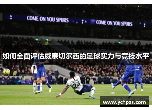 如何全面评估威廉切尔西的足球实力与竞技水平 如何全面评估威廉切尔西的足球实力与竞技水平