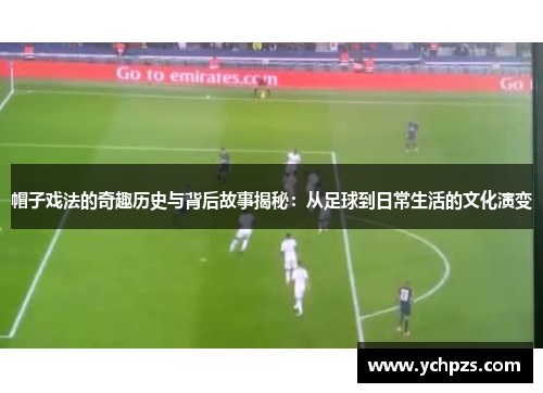 帽子戏法的奇趣历史与背后故事揭秘：从足球到日常生活的文化演变