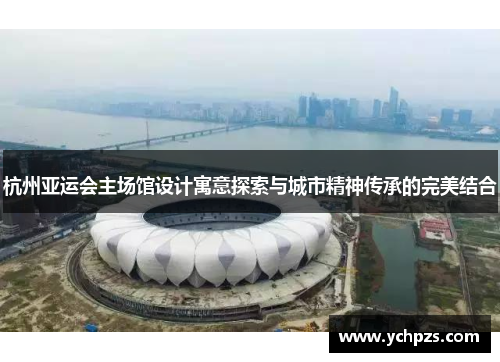 杭州亚运会主场馆设计寓意探索与城市精神传承的完美结合