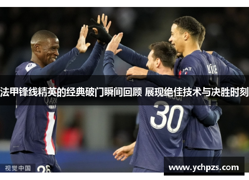 法甲锋线精英的经典破门瞬间回顾 展现绝佳技术与决胜时刻 法甲锋线精英的经典破门瞬间回顾 展现绝佳技术与决胜时刻