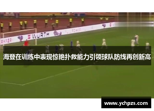 海登在训练中表现惊艳扑救能力引领球队防线再创新高 海登在训练中表现惊艳扑救能力引领球队防线再创新高