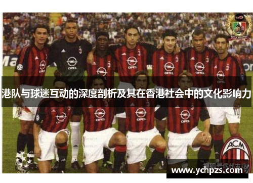 港队与球迷互动的深度剖析及其在香港社会中的文化影响力 港队与球迷互动的深度剖析及其在香港社会中的文化影响力