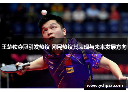 王楚钦夺冠引发热议 网民热议其表现与未来发展方向