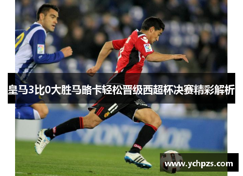 皇马3比0大胜马略卡轻松晋级西超杯决赛精彩解析 皇马3比0大胜马略卡轻松晋级西超杯决赛精彩解析