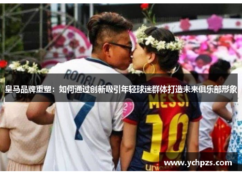 皇马品牌重塑：如何通过创新吸引年轻球迷群体打造未来俱乐部形象