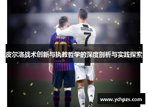 皮尔洛战术创新与执教哲学的深度剖析与实践探索 皮尔洛战术创新与执教哲学的深度剖析与实践探索