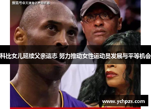 科比女儿延续父亲遗志 努力推动女性运动员发展与平等机会 科比女儿延续父亲遗志 努力推动女性运动员发展与平等机会