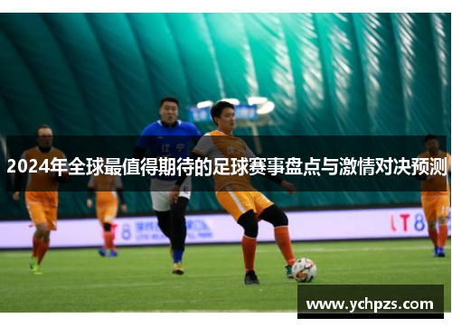 2024年全球最值得期待的足球赛事盘点与激情对决预测