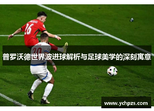 普罗沃德世界波进球解析与足球美学的深刻寓意 普罗沃德世界波进球解析与足球美学的深刻寓意