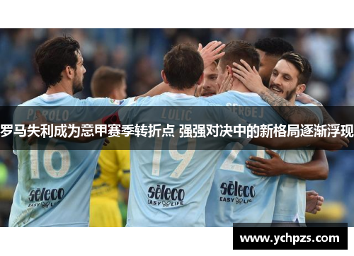 罗马失利成为意甲赛季转折点 强强对决中的新格局逐渐浮现