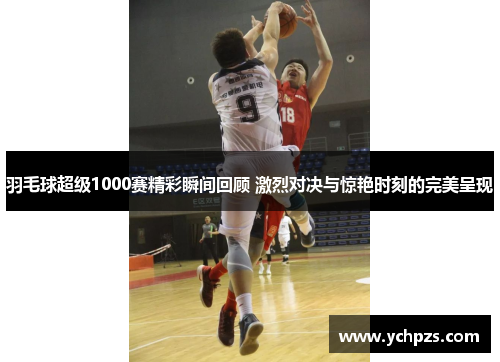 羽毛球超级1000赛精彩瞬间回顾 激烈对决与惊艳时刻的完美呈现 羽毛球超级1000赛精彩瞬间回顾 激烈对决与惊艳时刻的完美呈现