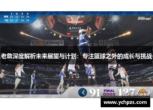 老詹深度解析未来展望与计划：专注篮球之外的成长与挑战