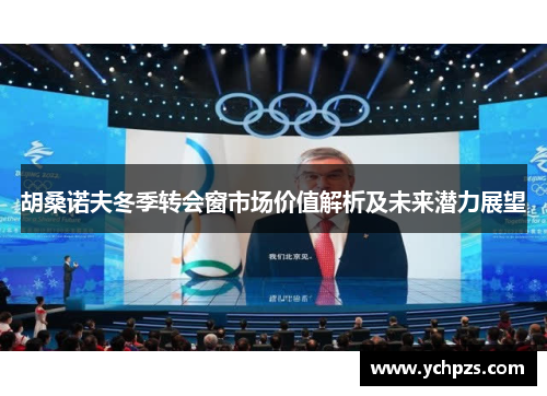 胡桑诺夫冬季转会窗市场价值解析及未来潜力展望