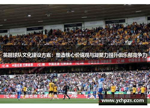 英超球队文化建设方案:塑造核心价值观与凝聚力提升俱乐部竞争力 英超球队文化建设方案:塑造核心价值观与凝聚力提升俱乐部竞争力