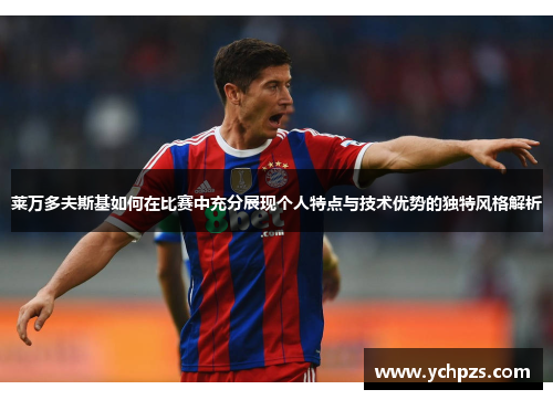 莱万多夫斯基如何在比赛中充分展现个人特点与技术优势的独特风格解析 莱万多夫斯基如何在比赛中充分展现个人特点与技术优势的独特风格解析