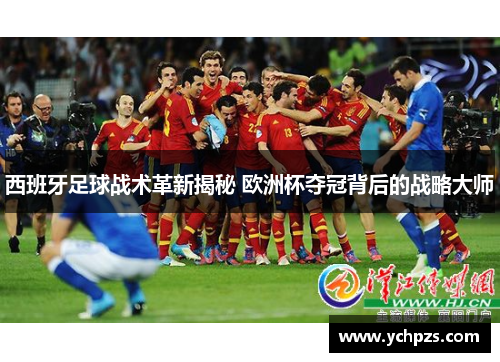 西班牙足球战术革新揭秘 欧洲杯夺冠背后的战略大师 西班牙足球战术革新揭秘 欧洲杯夺冠背后的战略大师