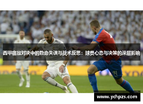 西甲宿敌对决中的致命失误与战术反思:球员心态与决策的深层影响 西甲宿敌对决中的致命失误与战术反思:球员心态与决策的深层影响