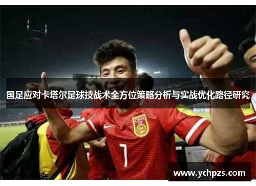 国足应对卡塔尔足球技战术全方位策略分析与实战优化路径研究 国足应对卡塔尔足球技战术全方位策略分析与实战优化路径研究