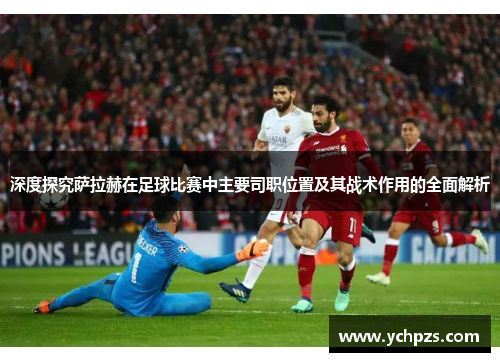 深度探究萨拉赫在足球比赛中主要司职位置及其战术作用的全面解析