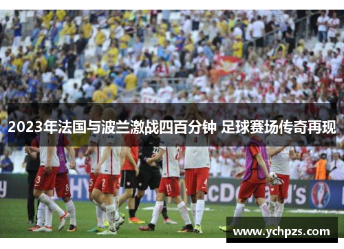 2023年法国与波兰激战四百分钟 足球赛场传奇再现