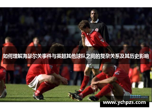 如何理解海瑟尔关事件与英超其他球队之间的复杂关系及其历史影响 如何理解海瑟尔关事件与英超其他球队之间的复杂关系及其历史影响