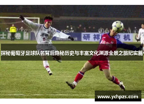 探秘葡萄牙足球队名背后隐秘历史与丰富文化渊源全景之旅纪实篇 探秘葡萄牙足球队名背后隐秘历史与丰富文化渊源全景之旅纪实篇