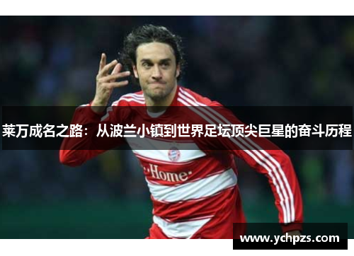 莱万成名之路:从波兰小镇到世界足坛顶尖巨星的奋斗历程 莱万成名之路:从波兰小镇到世界足坛顶尖巨星的奋斗历程