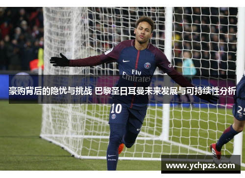 豪购背后的隐忧与挑战 巴黎圣日耳曼未来发展与可持续性分析 豪购背后的隐忧与挑战 巴黎圣日耳曼未来发展与可持续性分析