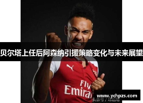 贝尔塔上任后阿森纳引援策略变化与未来展望 贝尔塔上任后阿森纳引援策略变化与未来展望