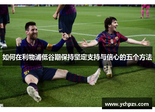如何在利物浦低谷期保持坚定支持与信心的五个方法