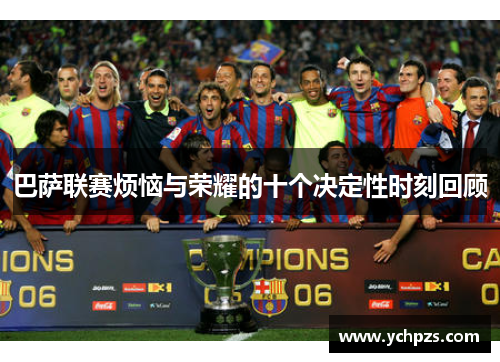 巴萨联赛烦恼与荣耀的十个决定性时刻回顾