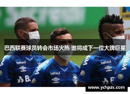 巴西联赛球员转会市场火热 谁将成下一位大牌巨星